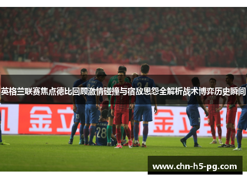 英格兰联赛焦点德比回顾激情碰撞与宿敌恩怨全解析战术博弈历史瞬间