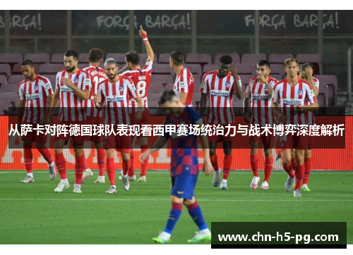 从萨卡对阵德国球队表现看西甲赛场统治力与战术博弈深度解析