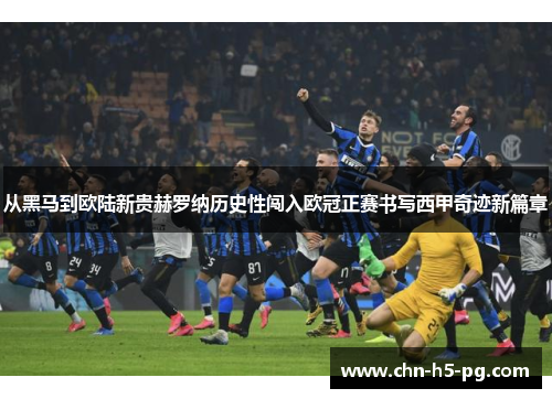 从黑马到欧陆新贵赫罗纳历史性闯入欧冠正赛书写西甲奇迹新篇章