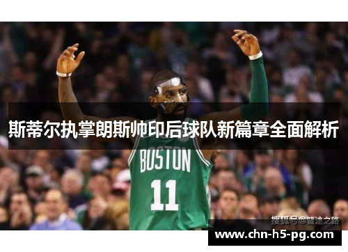 斯蒂尔执掌朗斯帅印后球队新篇章全面解析