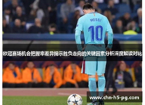 欧冠赛场机会把握率差异揭示胜负走向的关键因素分析深度解读对比