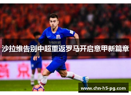 沙拉维告别中超重返罗马开启意甲新篇章