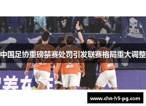 中国足协重磅禁赛处罚引发联赛格局重大调整
