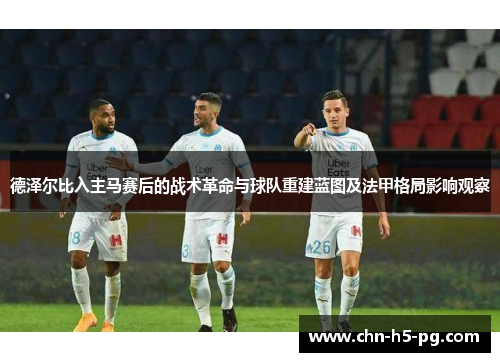德泽尔比入主马赛后的战术革命与球队重建蓝图及法甲格局影响观察