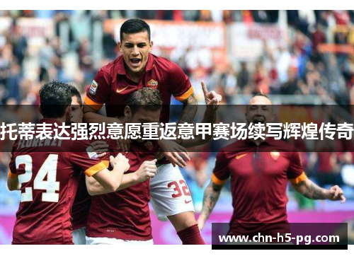 托蒂表达强烈意愿重返意甲赛场续写辉煌传奇